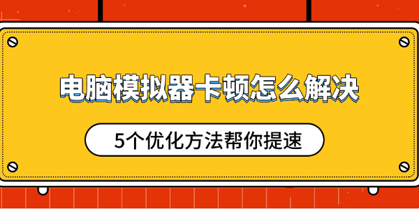 電腦模擬器卡頓怎么解決 5個優(yōu)化方法幫你提速