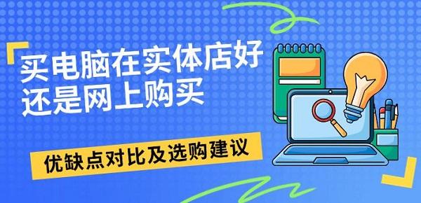 買電腦在實(shí)體店好還是網(wǎng)上購買，優(yōu)缺點(diǎn)對(duì)比及選購建議