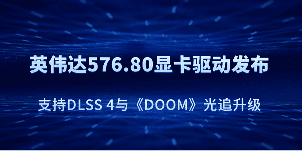 英偉達(dá)576.80顯卡驅(qū)動發(fā)布：支持DLSS 4與《DOOM》光追升級