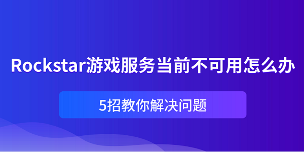 Rockstar游戲服務(wù)當(dāng)前不可用怎么辦？5招教你解決問(wèn)題