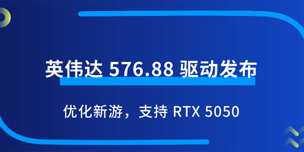 英偉達 576.88 驅(qū)動發(fā)布：優(yōu)化新游，支持 RTX 5050