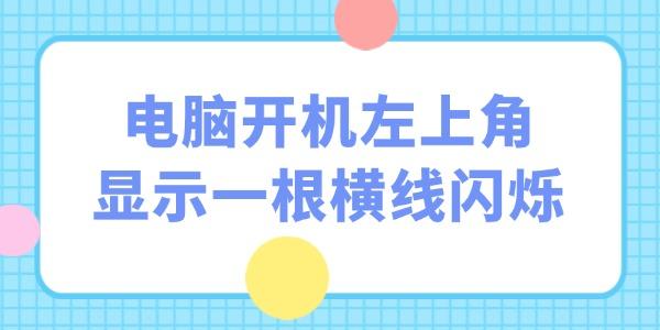 電腦開(kāi)機(jī)左上角顯示一根橫線閃爍