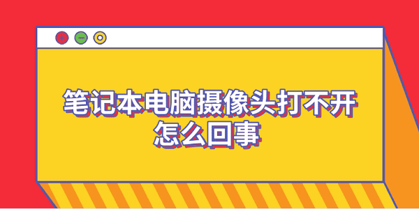 筆記本電腦攝像頭打不開怎么回事 6個排查步驟輕松解決