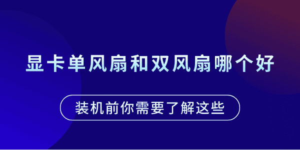 顯卡單風(fēng)扇和雙風(fēng)扇哪個好？裝機前你需要了解這些