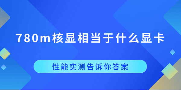 780m核顯相當(dāng)于什么顯卡？性能實(shí)測(cè)告訴你答案