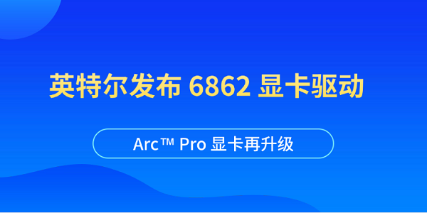 英特爾發(fā)布 6862 顯卡驅(qū)動：Arc? Pro 顯卡再升級