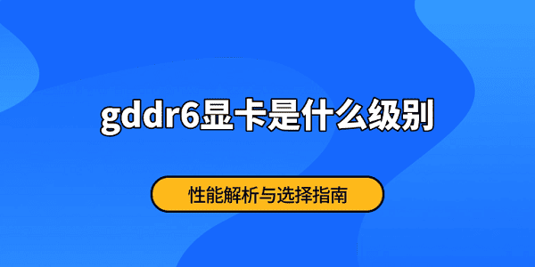 gddr6顯卡是什么級別 性能解析與選擇指南
