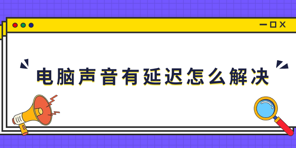電腦聲音有延遲怎么解決 5個排查步驟有效解決