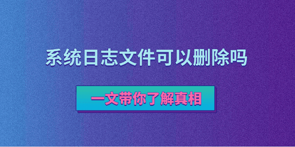 系統(tǒng)日志文件可以刪除嗎？一文帶你了解真相
