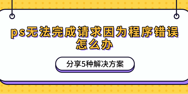 ps無(wú)法完成請(qǐng)求因?yàn)槌绦蝈e(cuò)誤怎么辦 分享5種解決方案