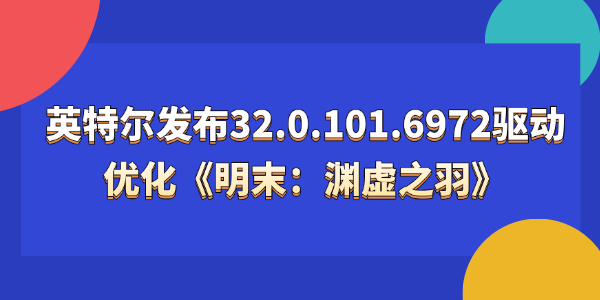 英特爾發(fā)布32.0.101.6972驅(qū)動(dòng)：首發(fā)支持國(guó)產(chǎn)3A 游戲《明末：淵虛之羽》