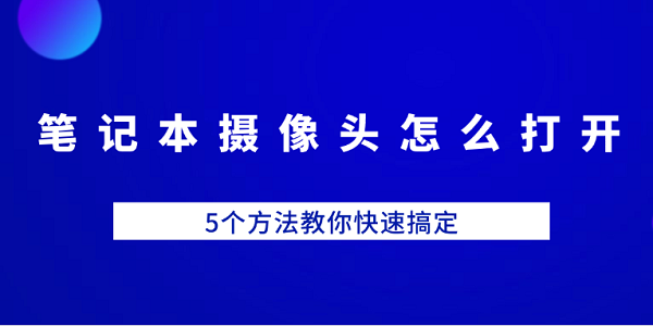 筆記本攝像頭怎么打開 5個(gè)方法教你快速搞定