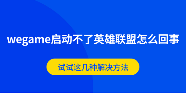 wegame啟動(dòng)不了英雄聯(lián)盟怎么回事 試試這幾種解決方法