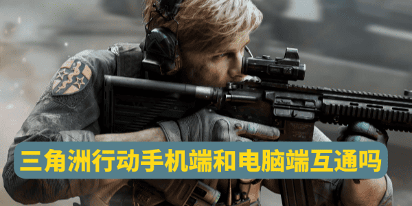 三角洲行動手機(jī)端和電腦端互通嗎