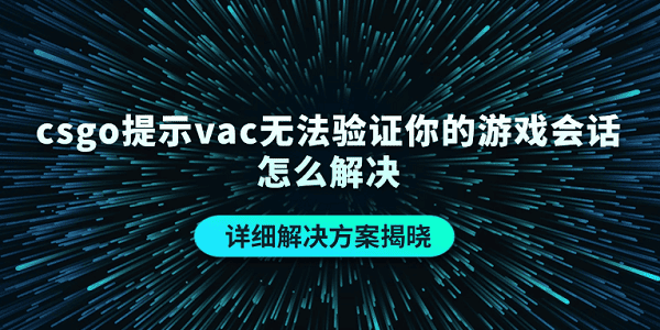 csgo提示vac無(wú)法驗(yàn)證你的游戲會(huì)話怎么解決 詳細(xì)解決方案揭曉