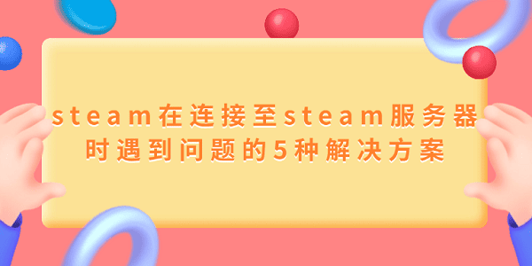 steam在連接至steam服務(wù)器時(shí)遇到問(wèn)題的5種解決方案