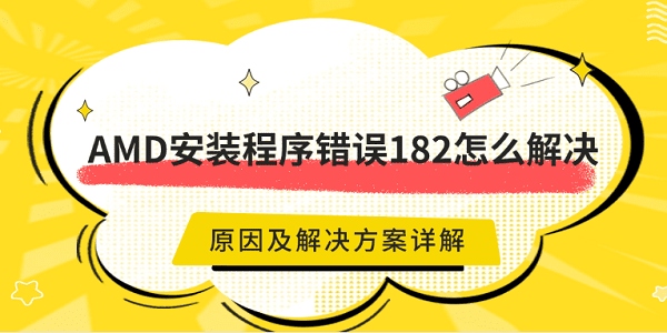 AMD安裝程序錯誤182怎么解決 原因及解決方案詳解