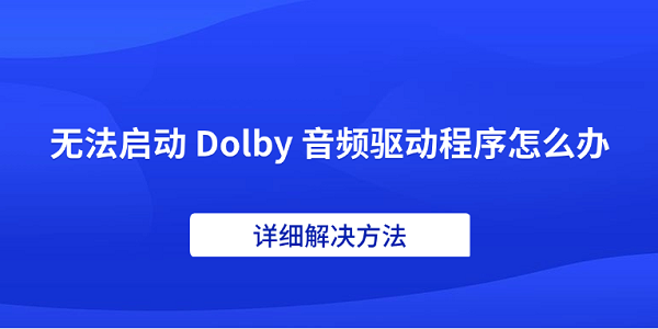 無(wú)法啟動(dòng) Dolby 音頻驅(qū)動(dòng)程序怎么辦 詳細(xì)解決方法 無(wú)法啟動(dòng) Dolby 音頻驅(qū)動(dòng)程序怎么辦 詳細(xì)解決方法