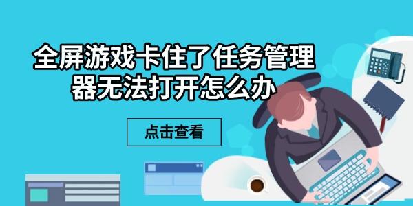 全屏游戲卡住了任務(wù)管理器無法打開怎么辦 6個解決方法