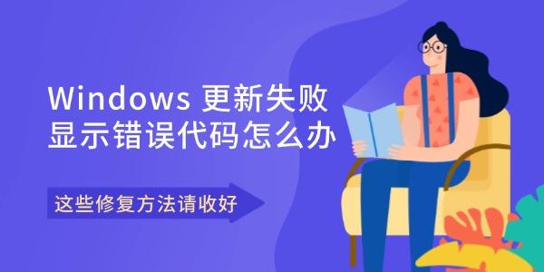 Windows 更新失敗顯示錯(cuò)誤代碼怎么辦 這些修復(fù)方法請(qǐng)收好