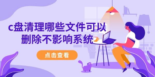 c盤(pán)清理哪些文件可以刪除不影響系統(tǒng) 安全清理指南