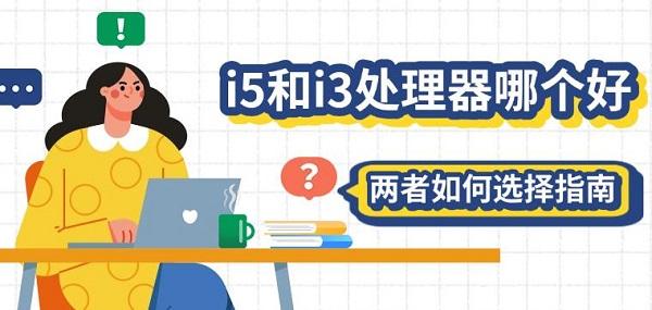 i5和i3處理器哪個(gè)好，兩者如何選擇指南