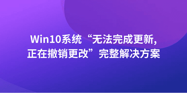 Win10系統(tǒng)“無(wú)法完成更新正在撤銷(xiāo)更改”完整解決方案 Win10系統(tǒng)“無(wú)法完成更新正在撤銷(xiāo)更改”完整解決方案
