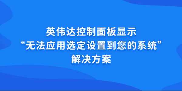 英偉達(dá)控制面板顯示“無法應(yīng)用選定設(shè)置到您的系統(tǒng)”解決方案 英偉達(dá)控制面板顯示“無法應(yīng)用選定設(shè)置到您的系統(tǒng)”解決方案