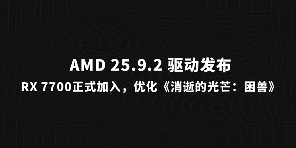 AMD 25.9.2 驅(qū)動(dòng)發(fā)布：RX 7700正式加入，優(yōu)化《消逝的光芒：困獸》