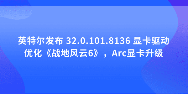 英特爾發(fā)布 32.0.101.8136 顯卡驅(qū)動(dòng)：優(yōu)化《戰(zhàn)地風(fēng)云6》，Arc顯卡升級(jí)