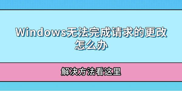 Windows無(wú)法完成請(qǐng)求的更改怎么辦 解決方法看這里