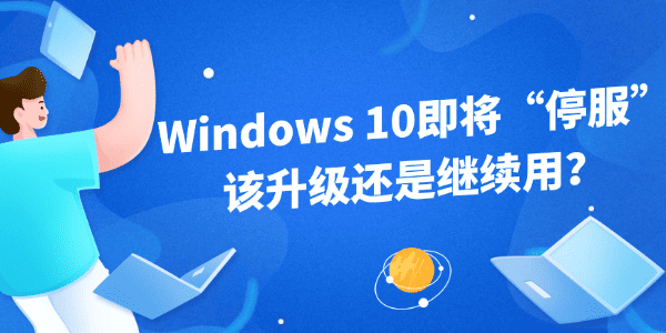 Windows 10即將“停服”，該升級(jí)還是繼續(xù)用？