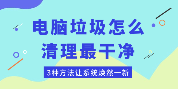 電腦垃圾怎么清理最干凈 3種方法讓系統煥然一新