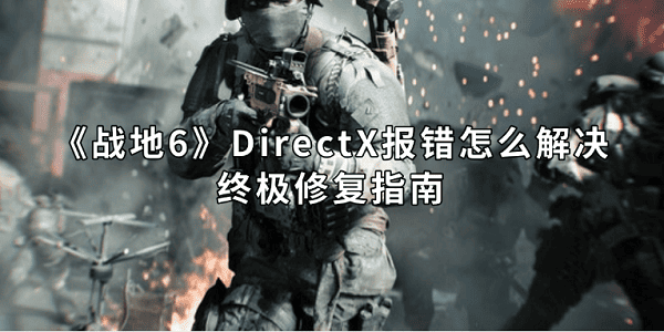 《戰(zhàn)地6》DirectX報錯怎么解決？終極修復指南