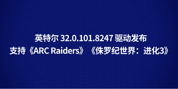 英特爾 32.0.101.8247 驅動發(fā)布：支持《ARC Raiders》《侏羅紀世界：進化3》