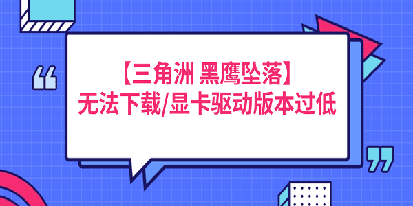 【三角洲行動 黑鷹墜落】無法下載/顯卡驅(qū)動版本過低的解決方法 【三角洲行動 黑鷹墜落】無法下載/顯卡驅(qū)動版本過低的解決方法