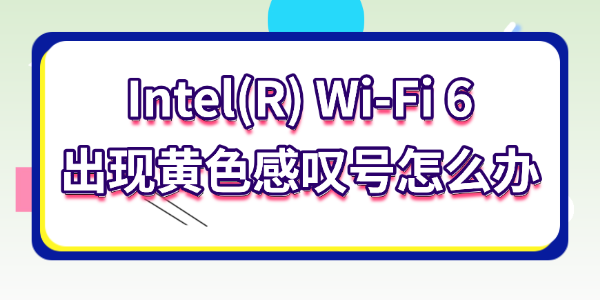 Intel(R) Wi-Fi 6出現(xiàn)黃色感嘆號怎么辦 Intel(R) Wi-Fi 6出現(xiàn)黃色感嘆號怎么辦
