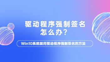 win10電腦驅(qū)動程序強制簽名怎么辦？電腦驅(qū)動程序強制簽名的解決方法