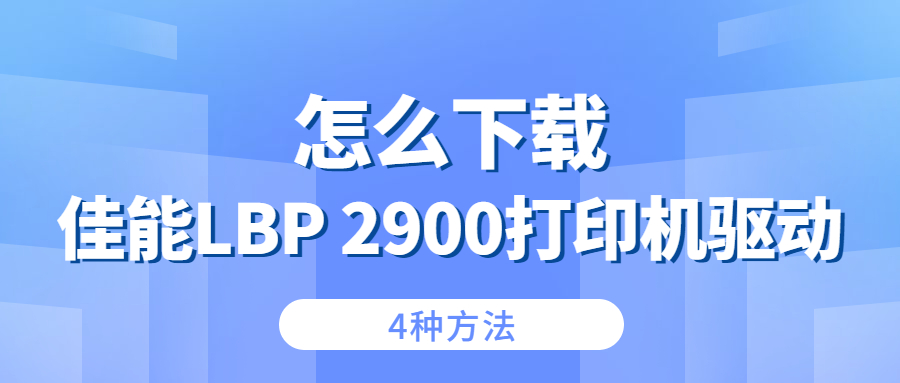 怎么下載佳能Canon LBP 2900打印機(jī)驅(qū)動？4種下載2900打印機(jī)驅(qū)動的方法