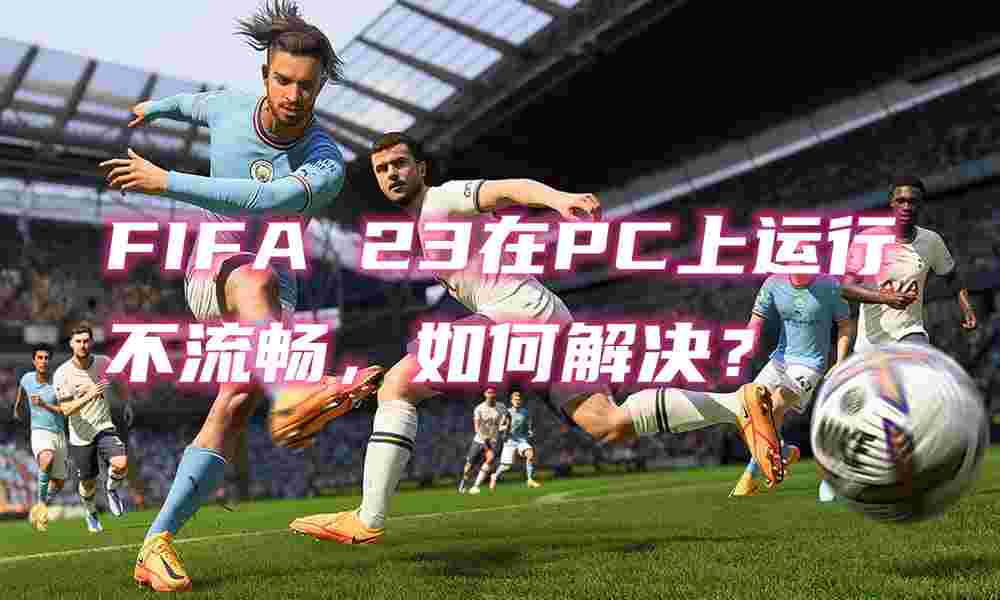 FIFA 23在PC上運(yùn)行不流暢，如何解決？