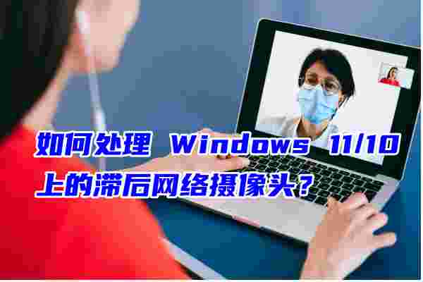 如何處理 Windows 11/10 上的滯后網(wǎng)絡(luò)攝像頭？