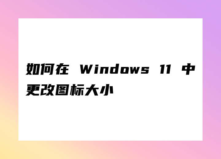 如何在 Windows 11 中更改圖標(biāo)大小