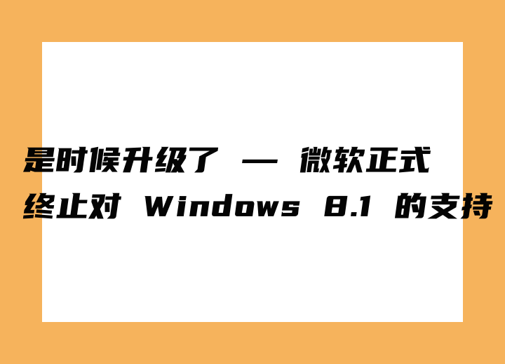 是時候升級了 — 微軟正式終止對 Windows 8.1 的支持