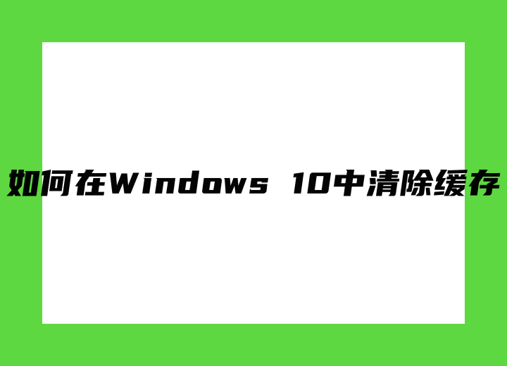 如何在Windows 10中清除緩存