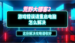 荒野大鏢客2游戲錯誤請重啟電腦怎么解決？這份解決攻略請收好
