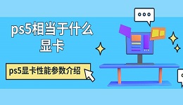 ps5相當(dāng)于什么顯卡 ps5顯卡性能參數(shù)介紹