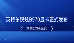 英特爾銳炫B570顯卡正式發(fā)布 售價(jià)1799元起