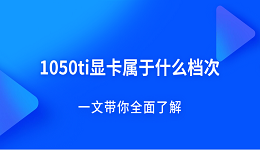 1050ti顯卡屬于什么檔次？一文帶你全面了解