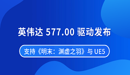 英偉達 577.00 驅(qū)動發(fā)布 支持《明末：淵虛之羽》與 UE5
