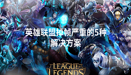 英雄聯(lián)盟掉幀嚴(yán)重怎么辦 5個實用方法幫你流暢開戰(zhàn)